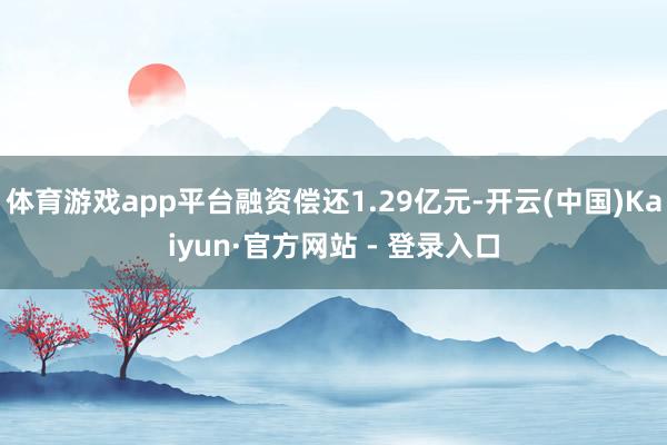 体育游戏app平台融资偿还1.29亿元-开云(中国)Kaiyun·官方网站 - 登录入口