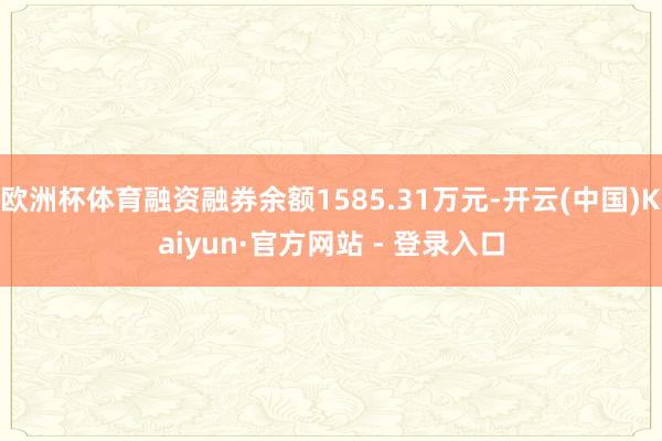 欧洲杯体育融资融券余额1585.31万元-开云(中国)Kaiyun·官方网站 - 登录入口