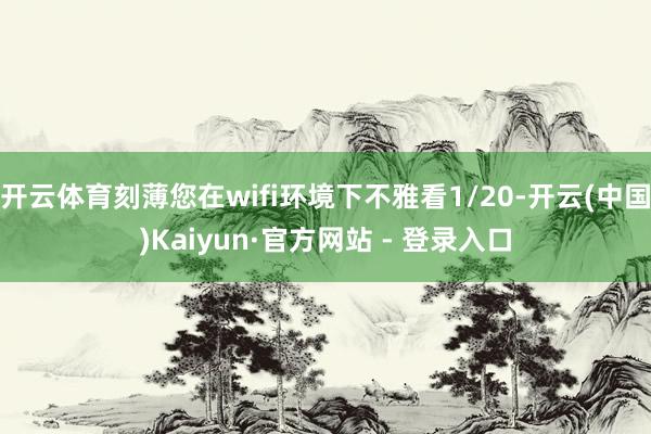 开云体育刻薄您在wifi环境下不雅看1/20-开云(中国)Kaiyun·官方网站 - 登录入口