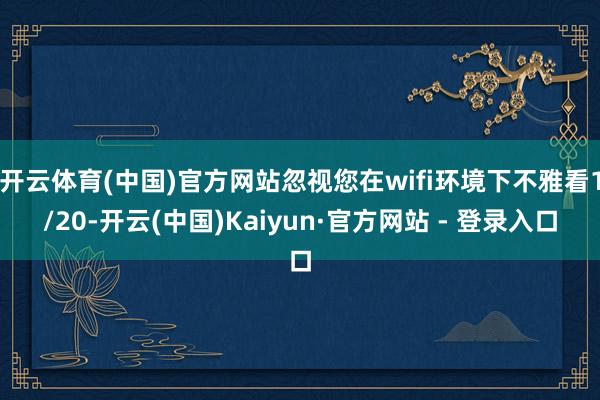 开云体育(中国)官方网站忽视您在wifi环境下不雅看1/20-开云(中国)Kaiyun·官方网站 - 登录入口