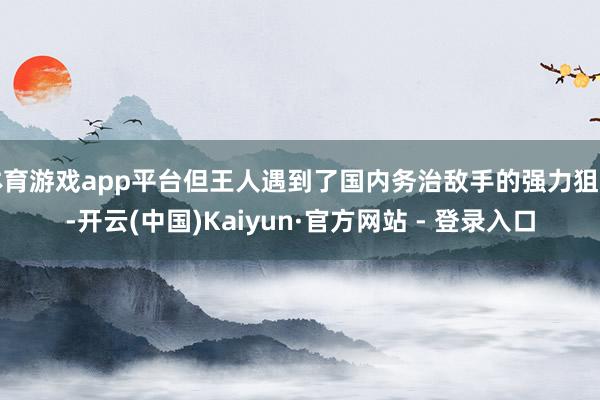 体育游戏app平台但王人遇到了国内务治敌手的强力狙击-开云(中国)Kaiyun·官方网站 - 登录入口