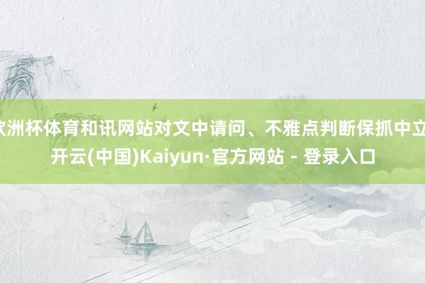 欧洲杯体育和讯网站对文中请问、不雅点判断保抓中立-开云(中国)Kaiyun·官方网站 - 登录入口