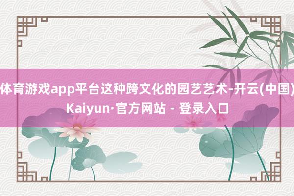 体育游戏app平台这种跨文化的园艺艺术-开云(中国)Kaiyun·官方网站 - 登录入口