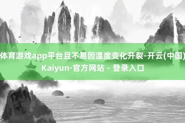 体育游戏app平台且不易因温度变化开裂-开云(中国)Kaiyun·官方网站 - 登录入口