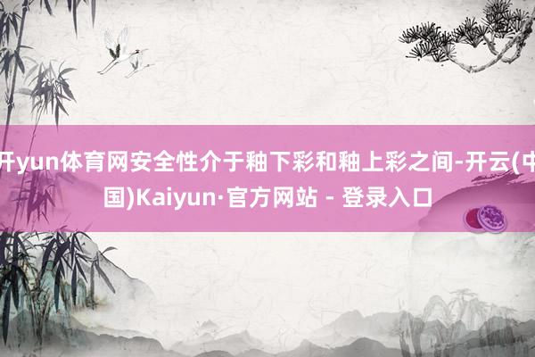 开yun体育网安全性介于釉下彩和釉上彩之间-开云(中国)Kaiyun·官方网站 - 登录入口