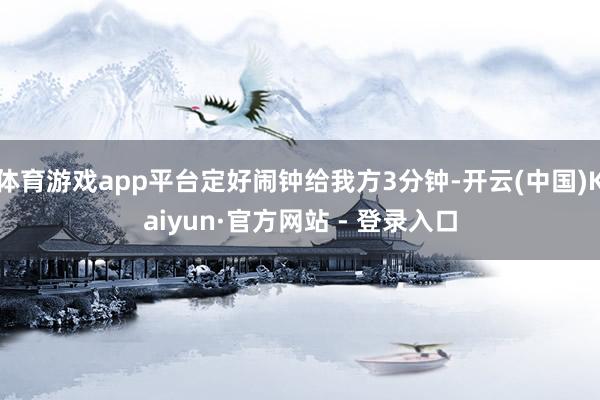 体育游戏app平台定好闹钟给我方3分钟-开云(中国)Kaiyun·官方网站 - 登录入口