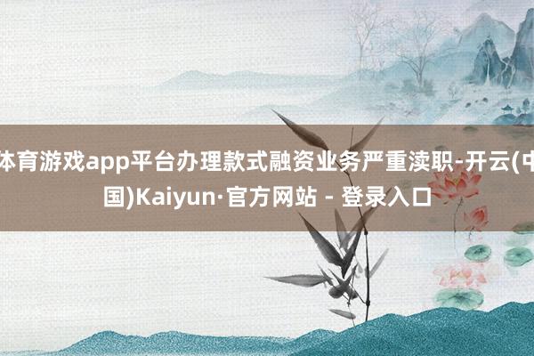 体育游戏app平台办理款式融资业务严重渎职-开云(中国)Kaiyun·官方网站 - 登录入口