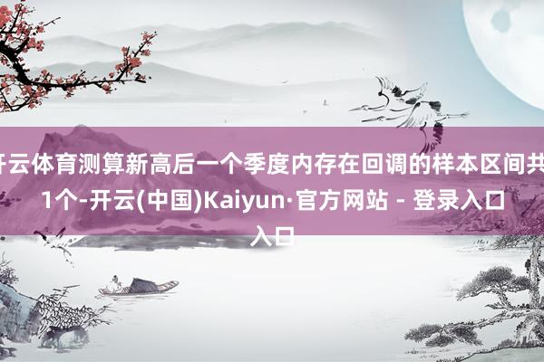 开云体育测算新高后一个季度内存在回调的样本区间共11个-开云(中国)Kaiyun·官方网站 - 登录入口