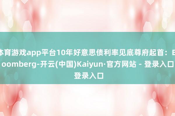 体育游戏app平台10年好意思债利率见底尊府起首：Bloomberg-开云(中国)Kaiyun·官方网站 - 登录入口