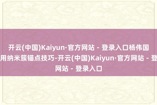 开云(中国)Kaiyun·官方网站 - 登录入口杨伟国团队运用纳米簇锚点技巧-开云(中国)Kaiyun·官方网站 - 登录入口