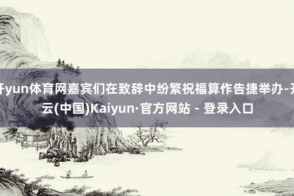 开yun体育网嘉宾们在致辞中纷繁祝福算作告捷举办-开云(中国)Kaiyun·官方网站 - 登录入口