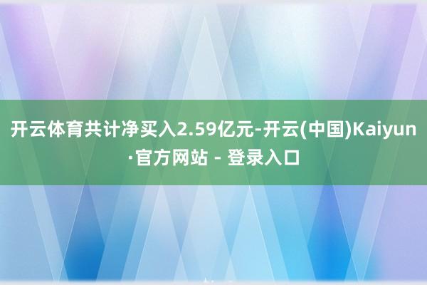 开云体育共计净买入2.59亿元-开云(中国)Kaiyun·官方网站 - 登录入口