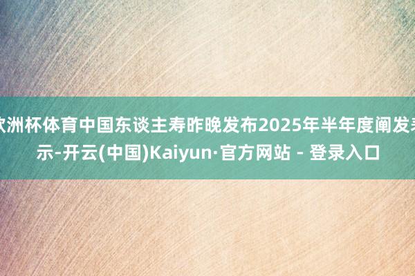 欧洲杯体育中国东谈主寿昨晚发布2025年半年度阐发表示-开云(中国)Kaiyun·官方网站 - 登录入口