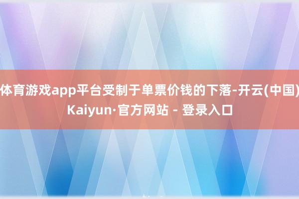 体育游戏app平台受制于单票价钱的下落-开云(中国)Kaiyun·官方网站 - 登录入口