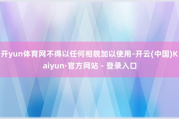 开yun体育网不得以任何相貌加以使用-开云(中国)Kaiyun·官方网站 - 登录入口