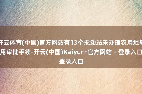 开云体育(中国)官方网站有13个搅动站未办理农用地转用审批手续-开云(中国)Kaiyun·官方网站 - 登录入口