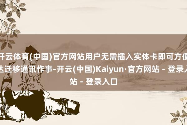 开云体育(中国)官方网站用户无需插入实体卡即可方便通达迁移通讯作事-开云(中国)Kaiyun·官方网站 - 登录入口