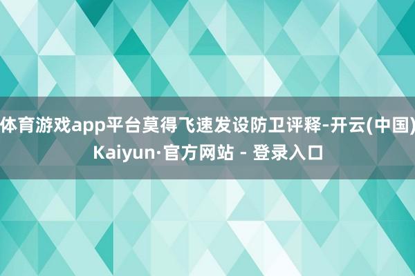 体育游戏app平台莫得飞速发设防卫评释-开云(中国)Kaiyun·官方网站 - 登录入口