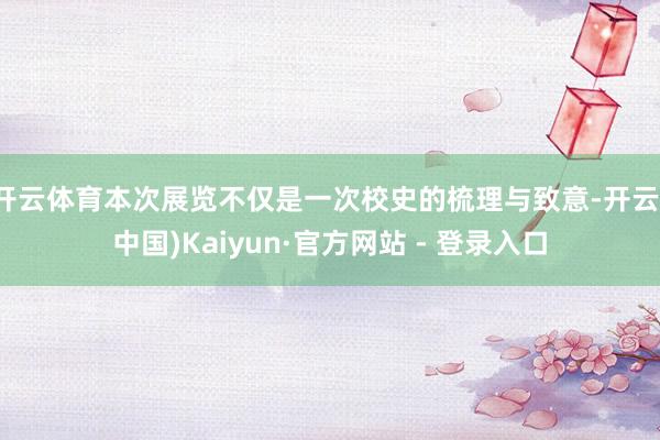 开云体育本次展览不仅是一次校史的梳理与致意-开云(中国)Kaiyun·官方网站 - 登录入口