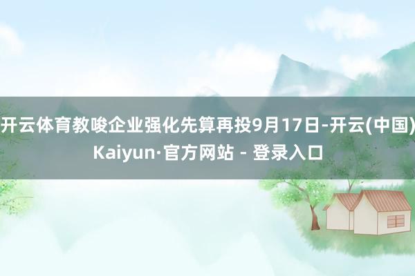 开云体育教唆企业强化先算再投　　9月17日-开云(中国)Kaiyun·官方网站 - 登录入口