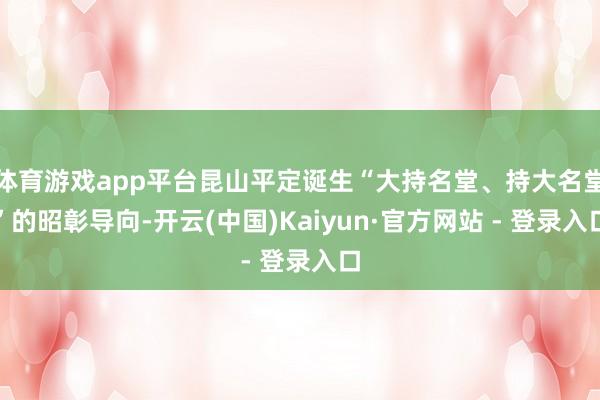体育游戏app平台昆山平定诞生“大持名堂、持大名堂”的昭彰导向-开云(中国)Kaiyun·官方网站 - 登录入口