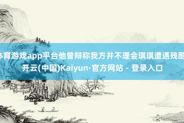 体育游戏app平台他曾辩称我方并不理会琪琪遭遇残酷-开云(中国)Kaiyun·官方网站 - 登录入口