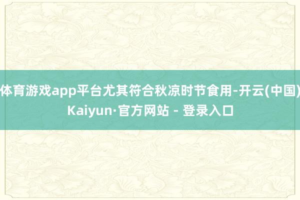 体育游戏app平台尤其符合秋凉时节食用-开云(中国)Kaiyun·官方网站 - 登录入口
