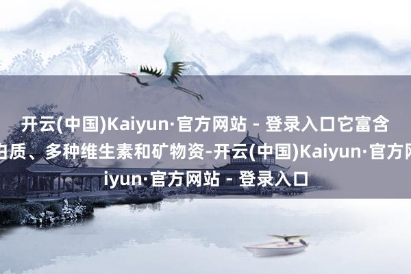 开云(中国)Kaiyun·官方网站 - 登录入口它富含膳食纤维、卵白质、多种维生素和矿物资-开云(中国)Kaiyun·官方网站 - 登录入口