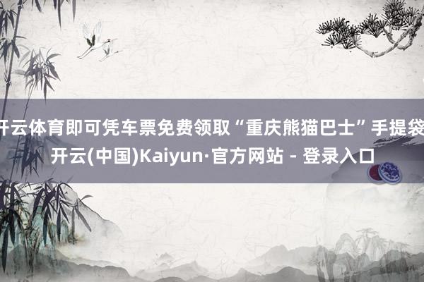 开云体育即可凭车票免费领取“重庆熊猫巴士”手提袋-开云(中国)Kaiyun·官方网站 - 登录入口