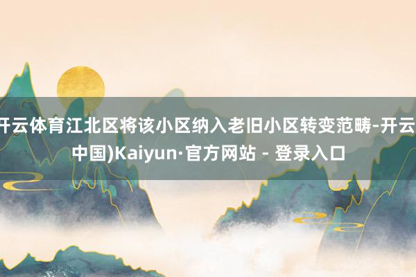 开云体育江北区将该小区纳入老旧小区转变范畴-开云(中国)Kaiyun·官方网站 - 登录入口