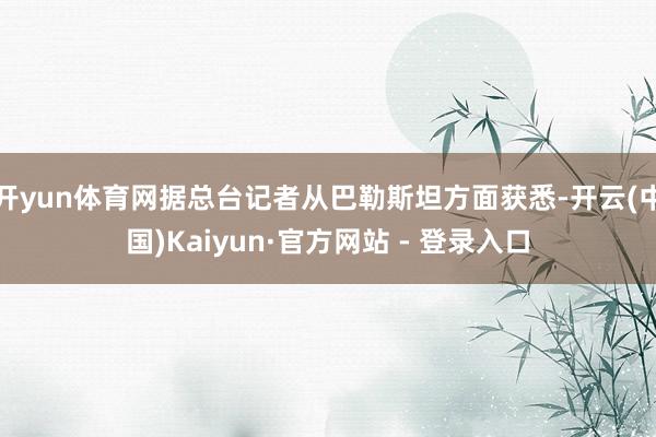 开yun体育网据总台记者从巴勒斯坦方面获悉-开云(中国)Kaiyun·官方网站 - 登录入口