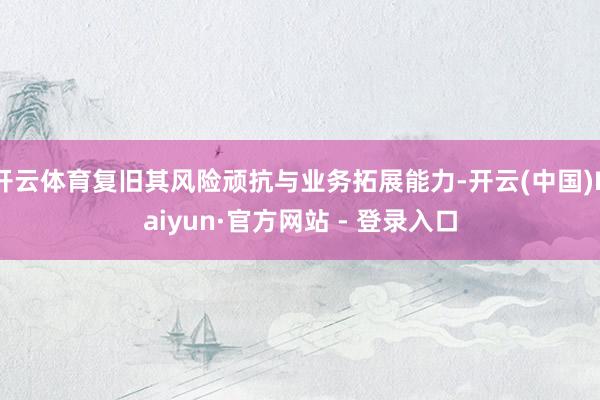 开云体育复旧其风险顽抗与业务拓展能力-开云(中国)Kaiyun·官方网站 - 登录入口