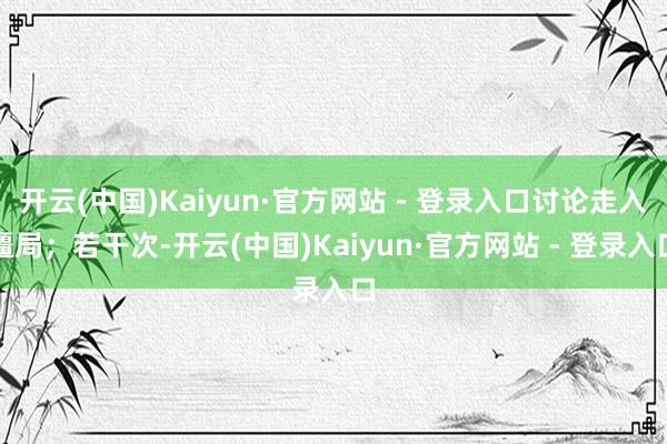 开云(中国)Kaiyun·官方网站 - 登录入口讨论走入僵局；若干次-开云(中国)Kaiyun·官方网站 - 登录入口