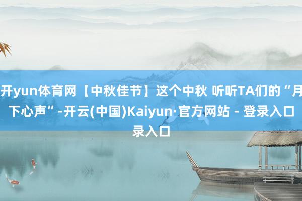 开yun体育网【中秋佳节】这个中秋 听听TA们的“月下心声”-开云(中国)Kaiyun·官方网站 - 登录入口