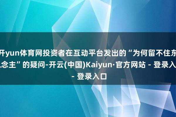 开yun体育网投资者在互动平台发出的“为何留不住东说念主”的疑问-开云(中国)Kaiyun·官方网站 - 登录入口