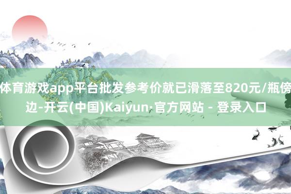 体育游戏app平台批发参考价就已滑落至820元/瓶傍边-开云(中国)Kaiyun·官方网站 - 登录入口