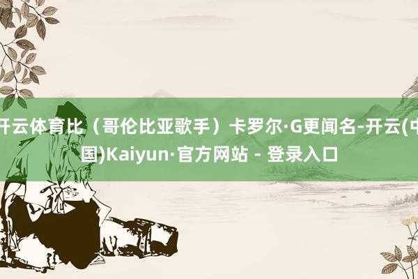 开云体育比（哥伦比亚歌手）卡罗尔·G更闻名-开云(中国)Kaiyun·官方网站 - 登录入口