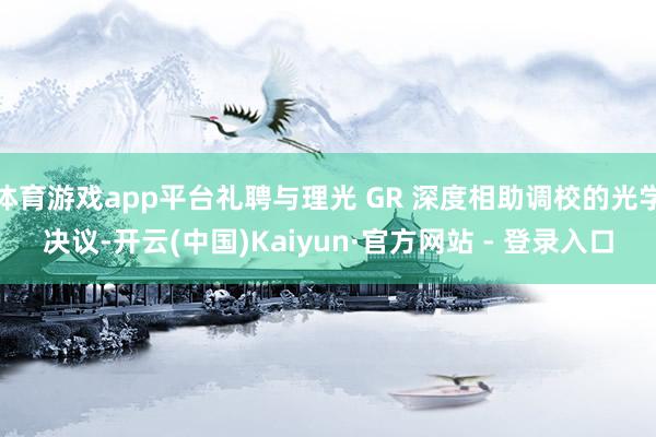 体育游戏app平台礼聘与理光 GR 深度相助调校的光学决议-开云(中国)Kaiyun·官方网站 - 登录入口