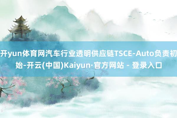 开yun体育网汽车行业透明供应链TSCE-Auto负责初始-开云(中国)Kaiyun·官方网站 - 登录入口