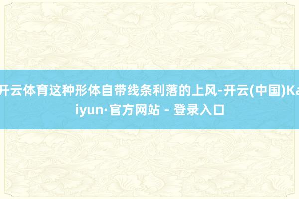 开云体育这种形体自带线条利落的上风-开云(中国)Kaiyun·官方网站 - 登录入口