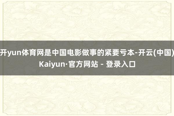 开yun体育网是中国电影做事的紧要亏本-开云(中国)Kaiyun·官方网站 - 登录入口