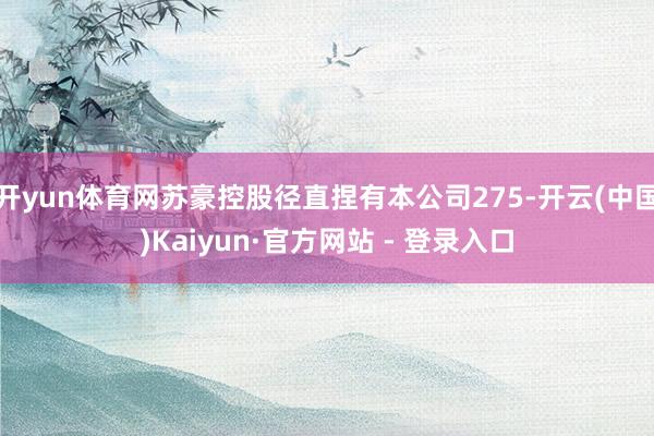 开yun体育网苏豪控股径直捏有本公司275-开云(中国)Kaiyun·官方网站 - 登录入口