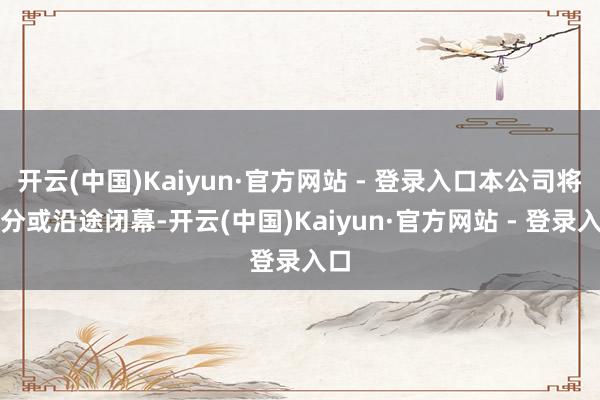 开云(中国)Kaiyun·官方网站 - 登录入口本公司将部分或沿途闭幕-开云(中国)Kaiyun·官方网站 - 登录入口