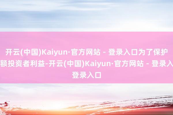 开云(中国)Kaiyun·官方网站 - 登录入口为了保护份额投资者利益-开云(中国)Kaiyun·官方网站 - 登录入口