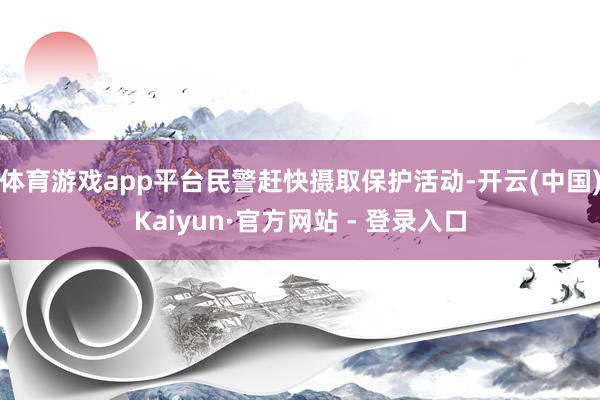体育游戏app平台民警赶快摄取保护活动-开云(中国)Kaiyun·官方网站 - 登录入口