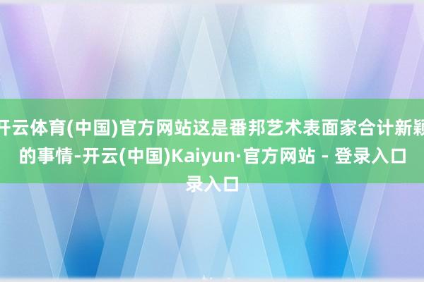 开云体育(中国)官方网站这是番邦艺术表面家合计新颖的事情-开云(中国)Kaiyun·官方网站 - 登录入口