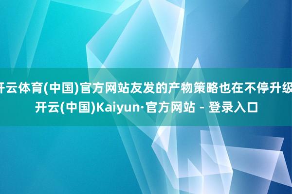 开云体育(中国)官方网站友发的产物策略也在不停升级-开云(中国)Kaiyun·官方网站 - 登录入口