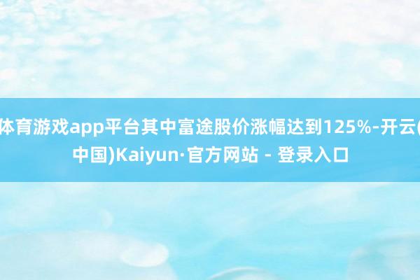 体育游戏app平台其中富途股价涨幅达到125%-开云(中国)Kaiyun·官方网站 - 登录入口