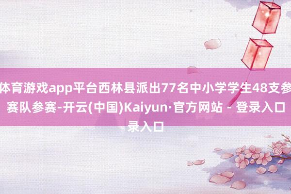 体育游戏app平台西林县派出77名中小学学生48支参赛队参赛-开云(中国)Kaiyun·官方网站 - 登录入口