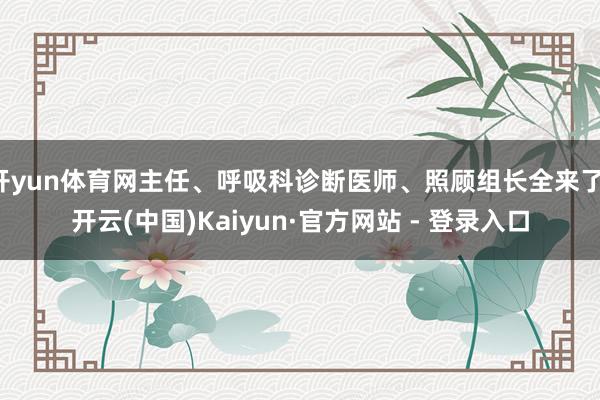 开yun体育网主任、呼吸科诊断医师、照顾组长全来了-开云(中国)Kaiyun·官方网站 - 登录入口